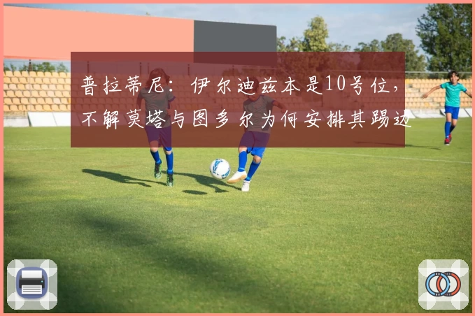 普拉蒂尼：伊尔迪兹本是10号位，不解莫塔与图多尔为何安排其踢边路