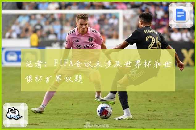 记者：FIFA会议未涉及世界杯和世俱杯扩军议题