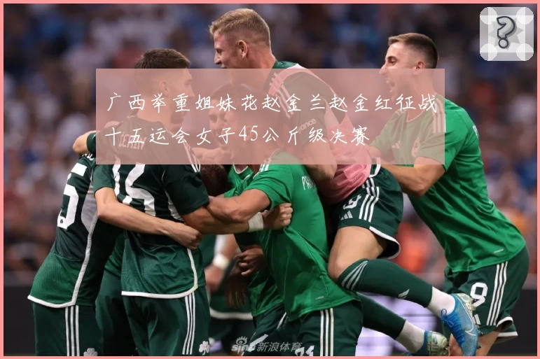 广西举重姐妹花赵金兰赵金红征战十五运会女子45公斤级决赛