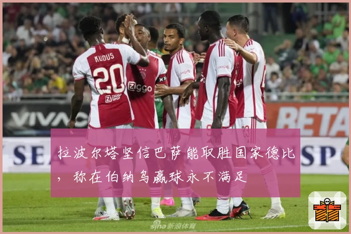 拉波尔塔坚信巴萨能取胜国家德比，称在伯纳乌赢球永不满足