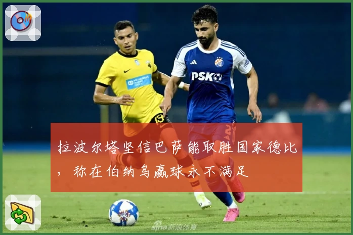 拉波尔塔坚信巴萨能取胜国家德比，称在伯纳乌赢球永不满足