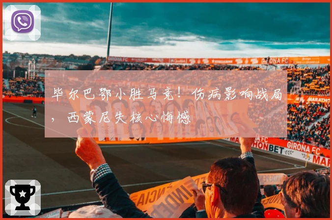 毕尔巴鄂小胜马竞！伤病影响战局，西蒙尼失核心悔憾