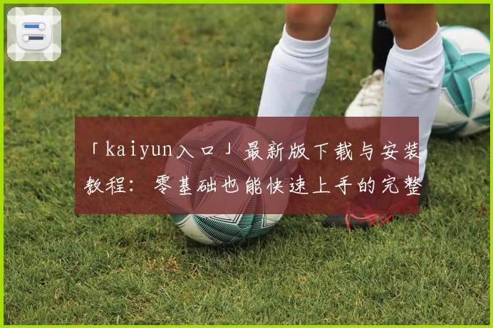「kaiyun入口」最新版下载与安装教程：零基础也能快速上手的完整指南