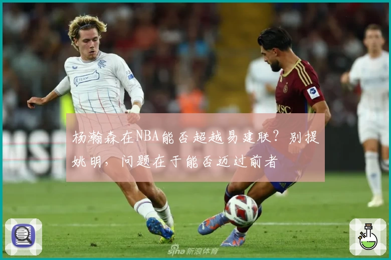 杨瀚森在NBA能否超越易建联？别提姚明，问题在于能否迈过前者