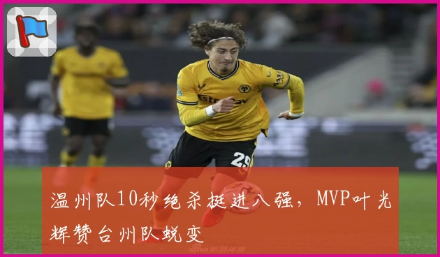 温州队10秒绝杀挺进八强，MVP叶光辉赞台州队蜕变