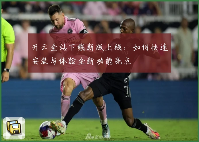 开云全站下载新版上线，如何快速安装与体验全新功能亮点