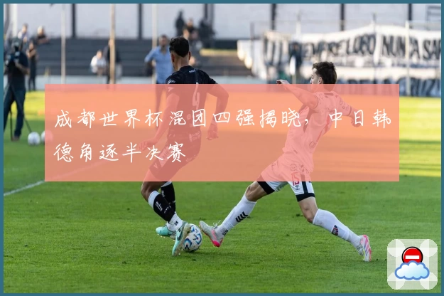 成都世界杯混团四强揭晓，中日韩德角逐半决赛