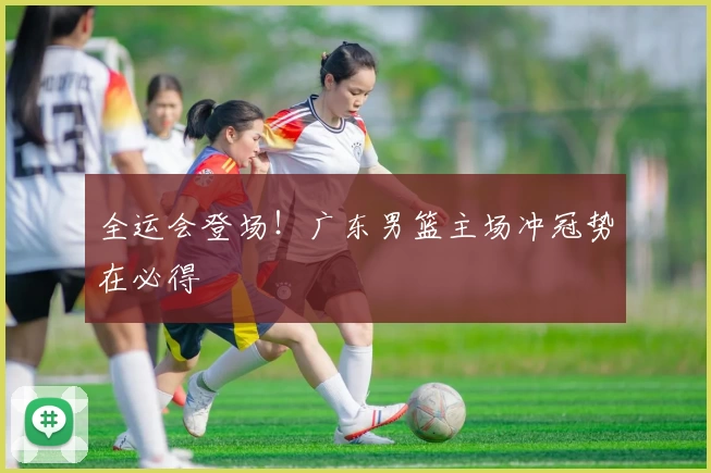 全运会登场！广东男篮主场冲冠势在必得