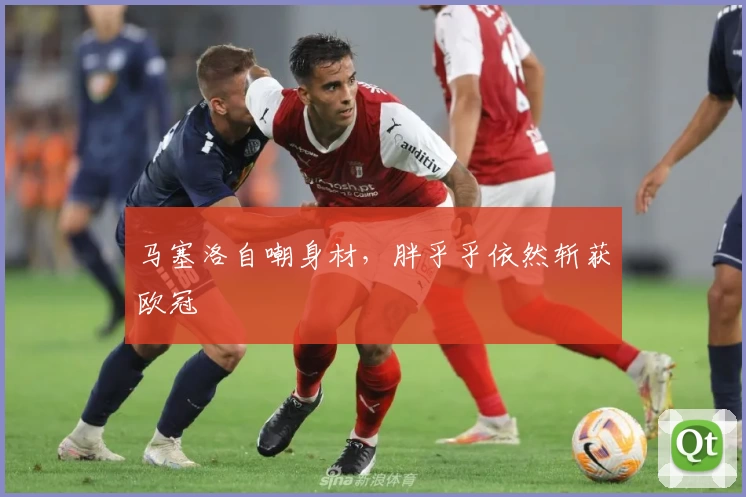 马塞洛自嘲身材，胖乎乎依然斩获欧冠