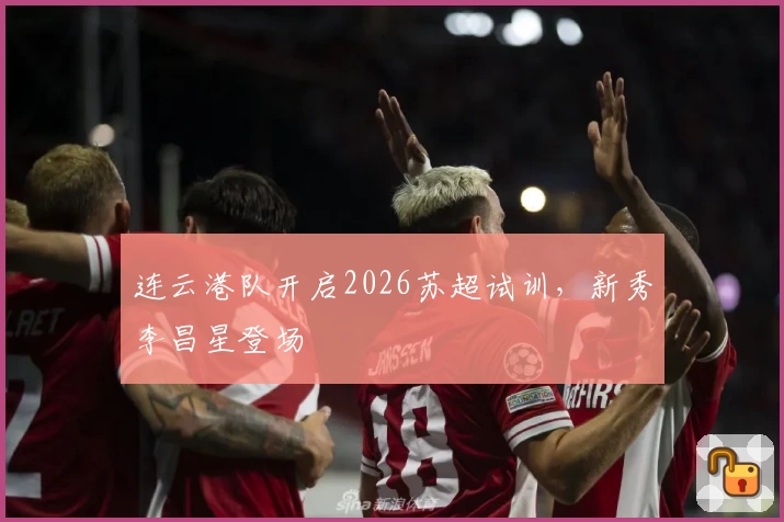 连云港队开启2026苏超试训,新秀李昌星登场
