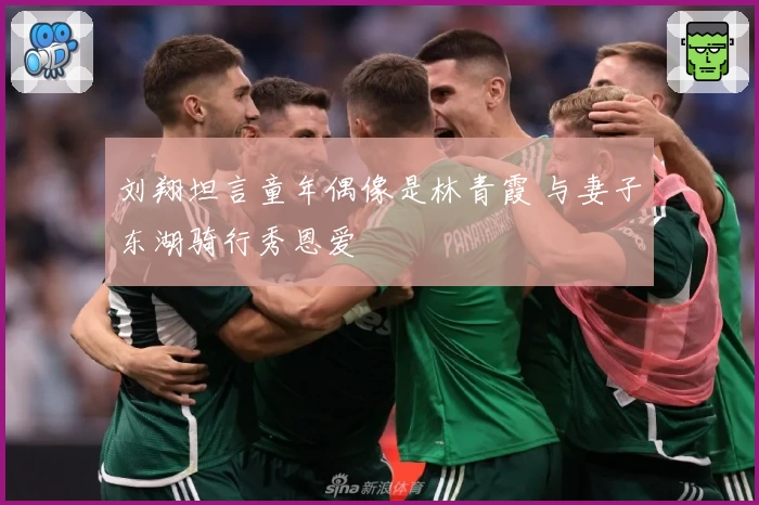 刘翔坦言童年偶像是林青霞 与妻子东湖骑行秀恩爱