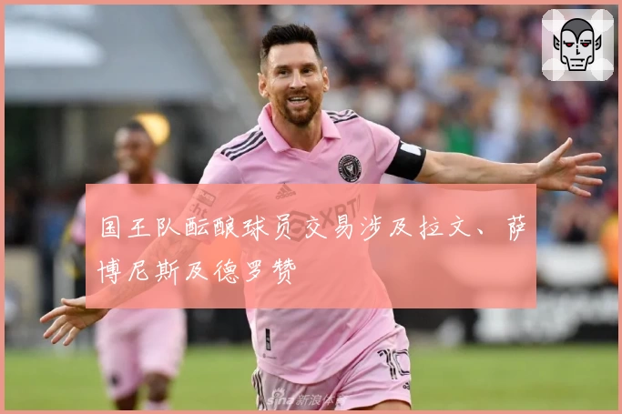 国王队酝酿球员交易涉及拉文、萨博尼斯及德罗赞