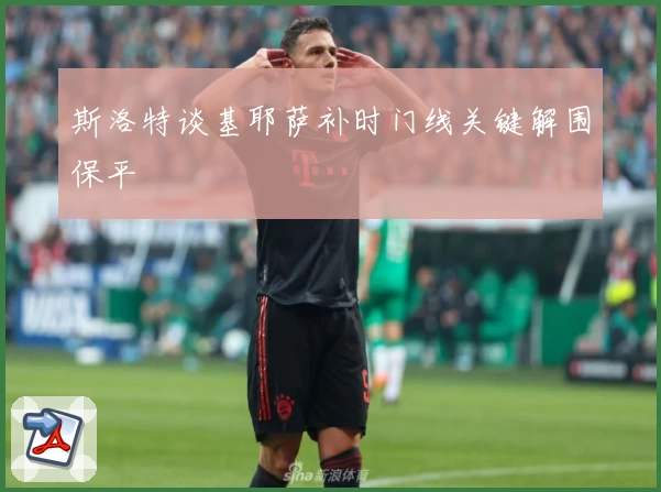 斯洛特谈基耶萨补时门线关键解围保平
