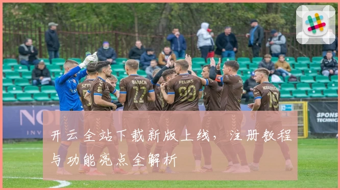 开云全站下载新版上线，注册教程与功能亮点全解析