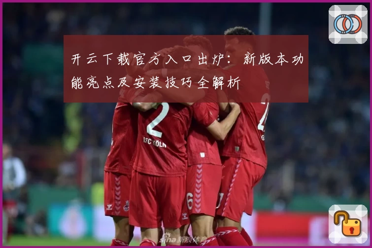 开云下载官方入口出炉：新版本功能亮点及安装技巧全解析