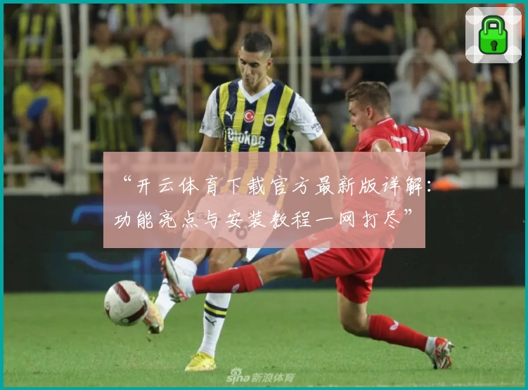 “开云体育下载官方最新版详解：功能亮点与安装教程一网打尽”
