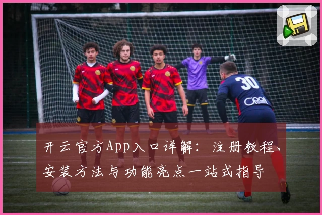 开云官方App入口详解:注册教程、安装方法与功能亮点一站式指导