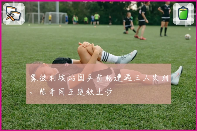 蒙彼利埃站国乒首轮遭遇三人失利，陈幸同王楚钦止步
