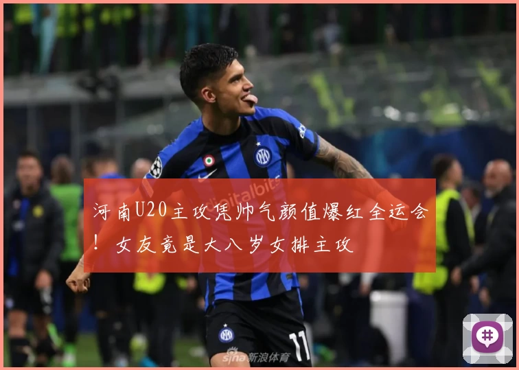 河南U20主攻凭帅气颜值爆红全运会！女友竟是大八岁女排主攻