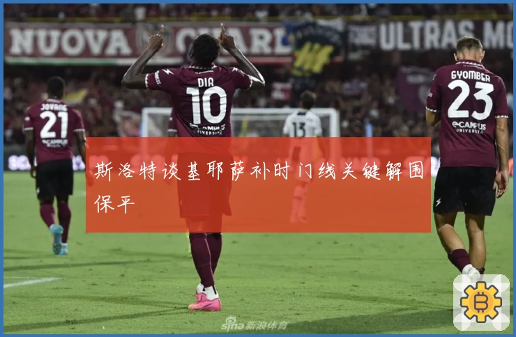 斯洛特谈基耶萨补时门线关键解围保平
