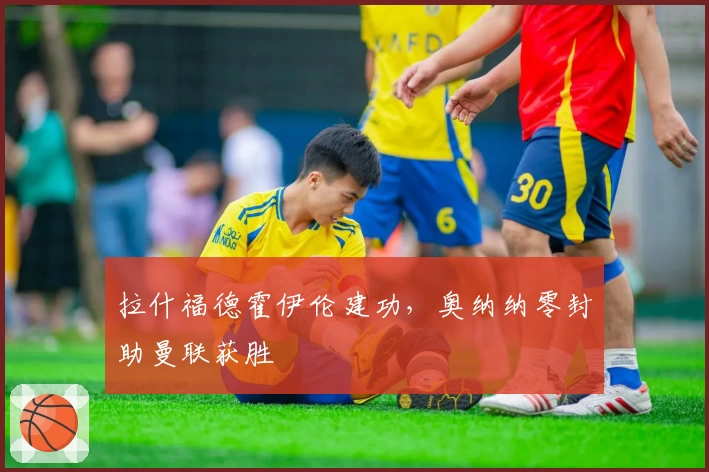 拉什福德霍伊伦建功,奥纳纳零封助曼联获胜