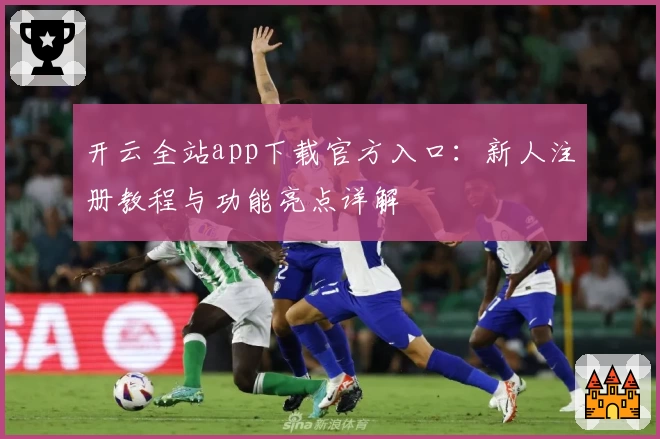 开云全站app下载官方入口：新人注册教程与功能亮点详解