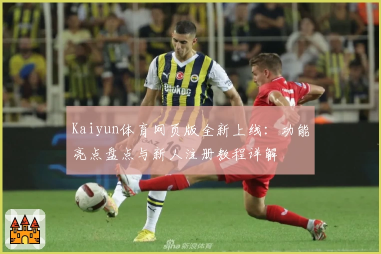 Kaiyun体育网页版全新上线:功能亮点盘点与新人注册教程详解