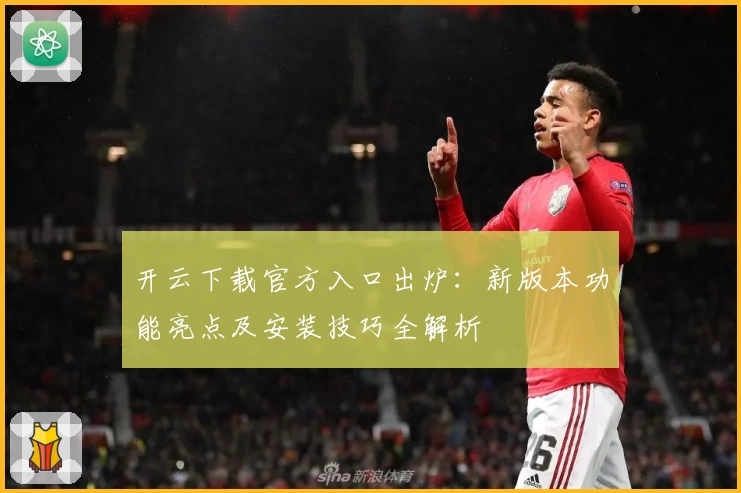 开云下载官方入口出炉：新版本功能亮点及安装技巧全解析