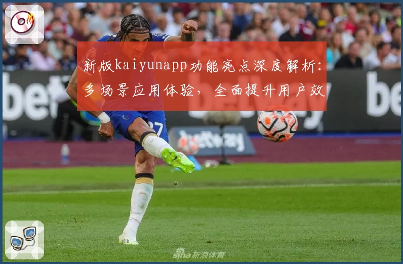 新版kaiyunapp功能亮点深度解析：多场景应用体验，全面提升用户效率