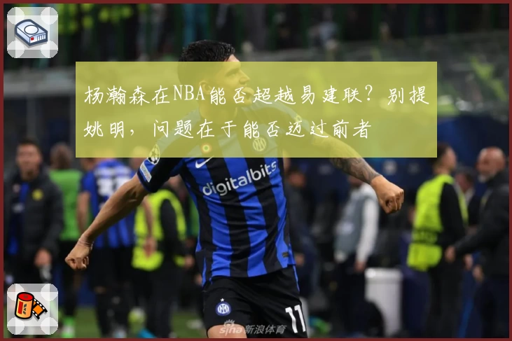 杨瀚森在NBA能否超越易建联？别提姚明，问题在于能否迈过前者