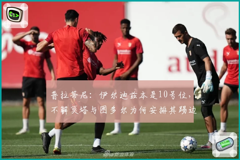 普拉蒂尼：伊尔迪兹本是10号位，不解莫塔与图多尔为何安排其踢边路