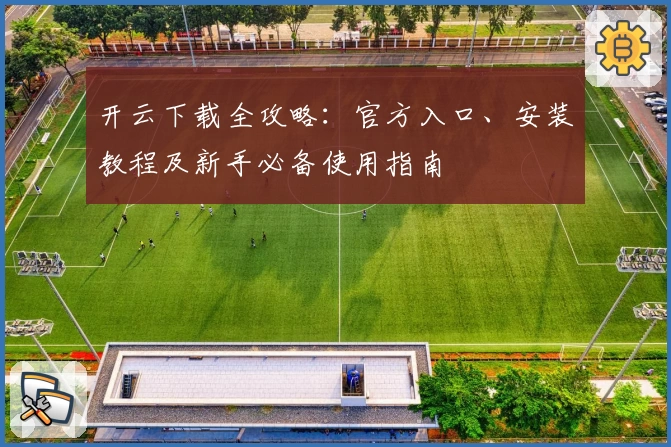 开云下载全攻略：官方入口、安装教程及新手必备使用指南