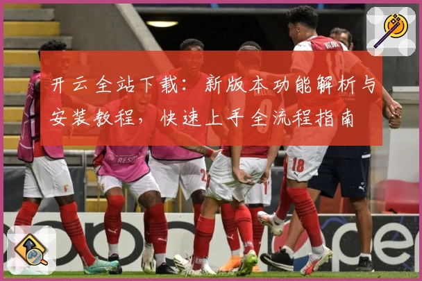 开云全站下载:新版本功能解析与安装教程,快速上手全流程指南