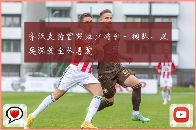 齐沃支持曾哭泣少将升一线队，皮奥深受全队喜爱