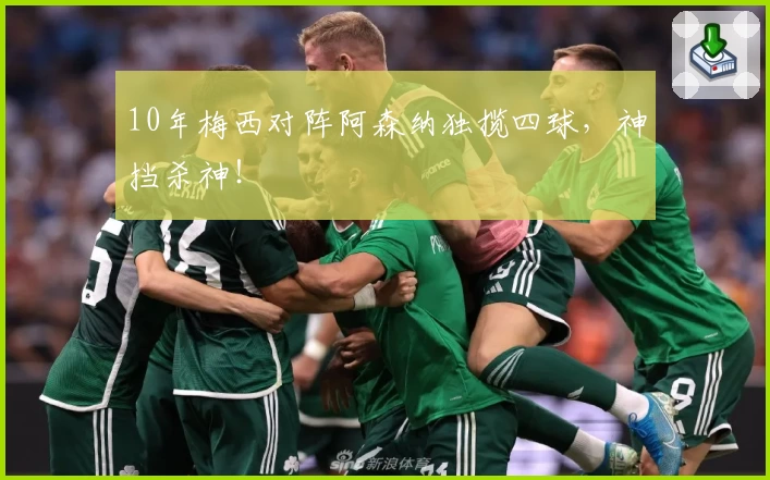 10年梅西对阵阿森纳独揽四球，神挡杀神！