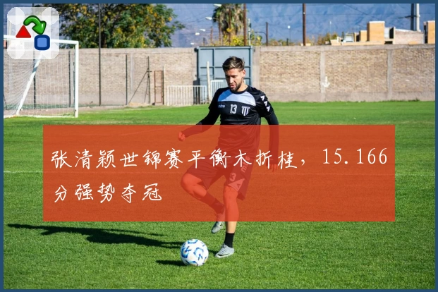 张清颖世锦赛平衡木折桂，15.166分强势夺冠