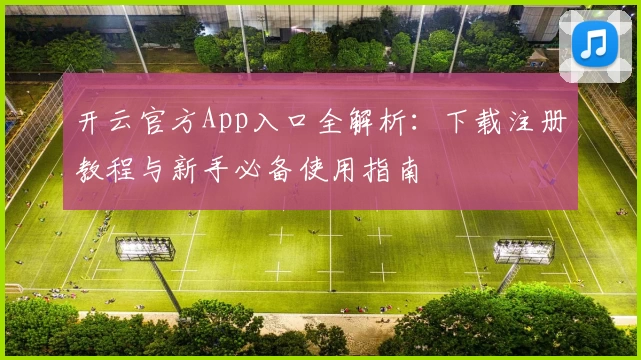 开云官方App入口全解析：下载注册教程与新手必备使用指南